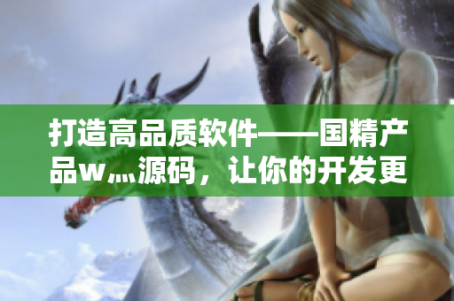 打造高品質軟件——國精產品w灬源碼,讓你的開發更加高效 打造高品質軟件——國精產品w灬源碼,讓你的開發更加高效