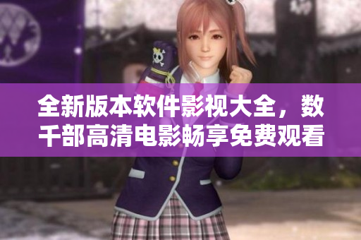 全新版本軟件影視大全,數千部高清電影暢享免費觀看 全新版本軟件影視大全,數千部高清電影暢享免費觀看