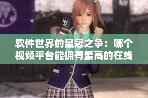 軟件世界的皇冠之爭(zhēng):哪個(gè)視頻平臺(tái)能擁有最高的在線觀看人數(shù)? 軟件世界的皇冠之爭(zhēng):哪個(gè)視頻平臺(tái)能擁有最高的在線觀看人數(shù)?