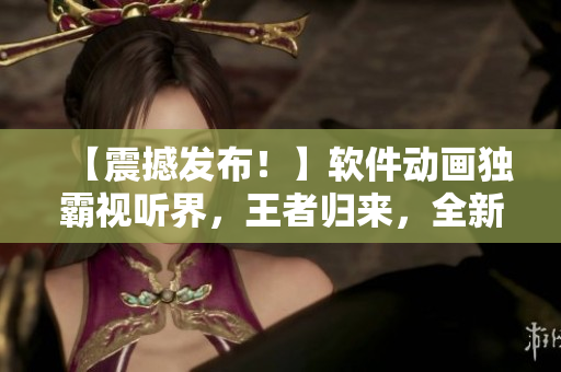 【震撼發布!】軟件動畫獨霸視聽界,王者歸來,全新MV震撼來襲! 【震撼發布!】軟件動畫獨霸視聽界,王者歸來,全新MV震撼來襲!