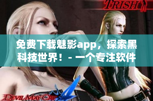 免費下載魅影app,探索黑科技世界!- 一個專注軟件編寫的應(yīng)用程序 免費下載魅影app,探索黑科技世界!- 一個專注軟件編寫的應(yīng)用程序