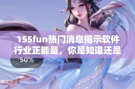 155fun熱門消息揭示軟件行業正能量，你是知道還是錯過了？