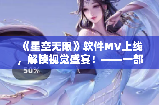 《星空無(wú)限》軟件MV上線,解鎖視覺(jué)盛宴!——一部關(guān)于軟件世界的獨(dú)特旅程 《星空無(wú)限》軟件MV上線,解鎖視覺(jué)盛宴!——一部關(guān)于軟件世界的獨(dú)特旅程