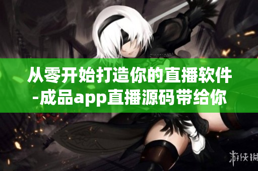 從零開始打造你的直播軟件-成品app直播源碼帶給你無限可能 從零開始打造你的直播軟件-成品app直播源碼帶給你無限可能