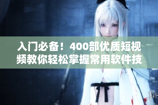 入門必備！400部優質短視頻教你輕松掌握常用軟件技能