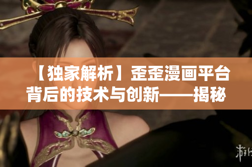 【獨家解析】歪歪漫畫平臺背后的技術與創新——揭秘軟件架構與內容管理系統 【獨家解析】歪歪漫畫平臺背后的技術與創新——揭秘軟件架構與內容管理系統
