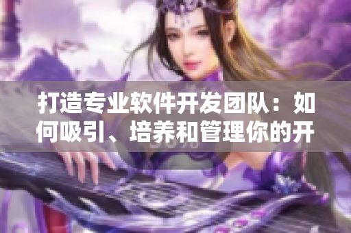 打造專業軟件開發團隊：如何吸引、培養和管理你的開發人才
