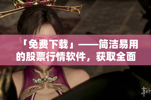 「免費(fèi)下載」——簡(jiǎn)潔易用的股票行情軟件，獲取全面實(shí)時(shí)數(shù)據(jù)