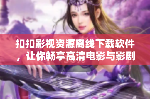 扣扣影視資源離線下載軟件,讓你暢享高清電影與影劇無(wú)憂! 扣扣影視資源離線下載軟件,讓你暢享高清電影與影劇無(wú)憂!