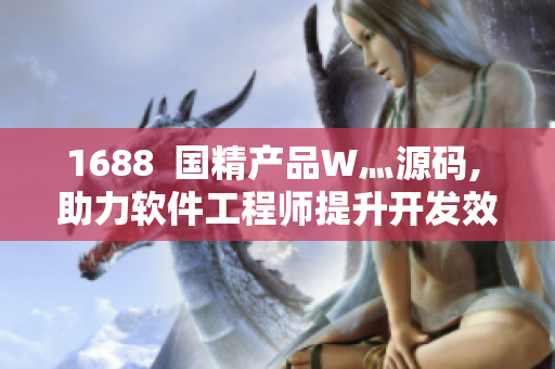 1688 國(guó)精產(chǎn)品W灬源碼, 助力軟件工程師提升開(kāi)發(fā)效率 1688 國(guó)精產(chǎn)品W灬源碼, 助力軟件工程師提升開(kāi)發(fā)效率
