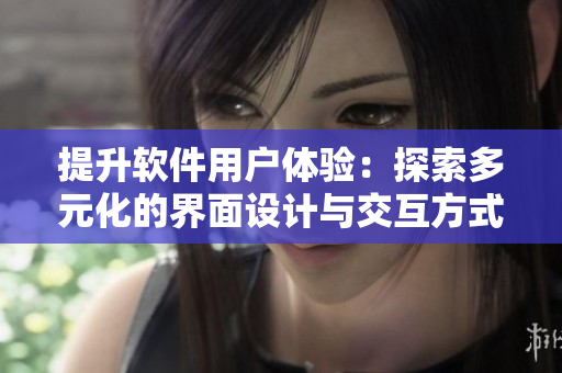 提升軟件用戶體驗:探索多元化的界面設計與交互方式 提升軟件用戶體驗:探索多元化的界面設計與交互方式
