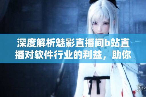深度解析魅影直播間b站直播對軟件行業的利益,助你了解未來的發展趨勢! 深度解析魅影直播間b站直播對軟件行業的利益,助你了解未來的發展趨勢!