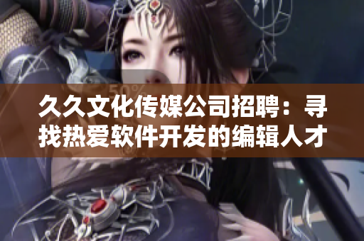 久久文化傳媒公司招聘:尋找熱愛軟件開發的編輯人才 久久文化傳媒公司招聘:尋找熱愛軟件開發的編輯人才