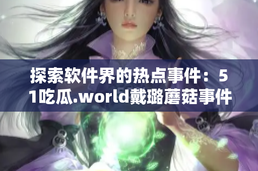 探索軟件界的熱點事件:51吃瓜.world戴璐蘑菇事件揭秘 探索軟件界的熱點事件:51吃瓜.world戴璐蘑菇事件揭秘