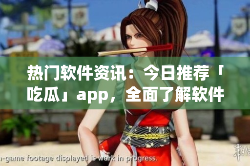 熱門軟件資訊：今日推薦「吃瓜」app，全面了解軟件行業動態！