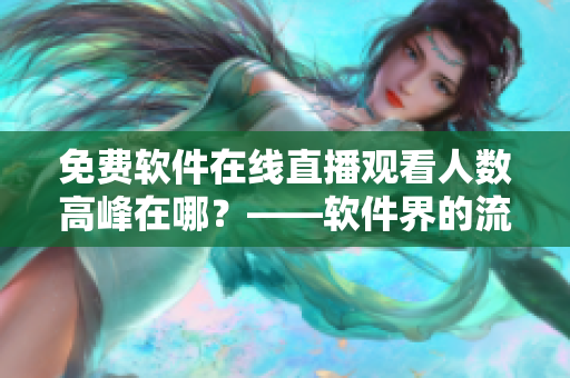 免費(fèi)軟件在線直播觀看人數(shù)高峰在哪？——軟件界的流行看點(diǎn)