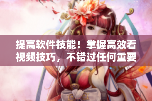 提高軟件技能!掌握高效看視頻技巧,不錯過任何重要知識點! 提高軟件技能!掌握高效看視頻技巧,不錯過任何重要知識點!