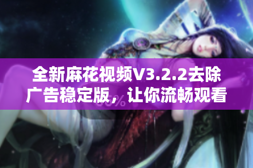 全新麻花視頻V3.2.2去除廣告穩(wěn)定版,讓你流暢觀看更多精彩內(nèi)容 全新麻花視頻V3.2.2去除廣告穩(wěn)定版,讓你流暢觀看更多精彩內(nèi)容