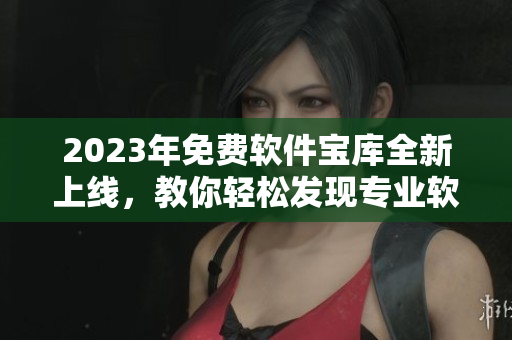 2023年免費軟件寶庫全新上線，教你輕松發現專業軟件！