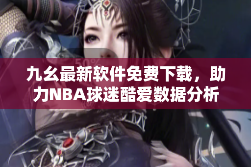 九幺最新軟件免費(fèi)下載,助力NBA球迷酷愛(ài)數(shù)據(jù)分析 九幺最新軟件免費(fèi)下載,助力NBA球迷酷愛(ài)數(shù)據(jù)分析