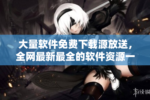 大量軟件免費(fèi)下載源放送,全網(wǎng)最新最全的軟件資源一網(wǎng)打盡 大量軟件免費(fèi)下載源放送,全網(wǎng)最新最全的軟件資源一網(wǎng)打盡