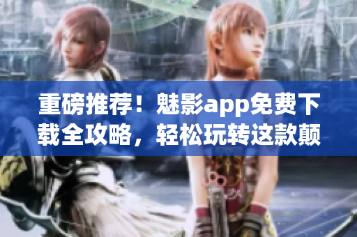 重磅推薦!魅影app免費下載全攻略,輕松玩轉這款顛覆你認知的軟件! 重磅推薦!魅影app免費下載全攻略,輕松玩轉這款顛覆你認知的軟件!