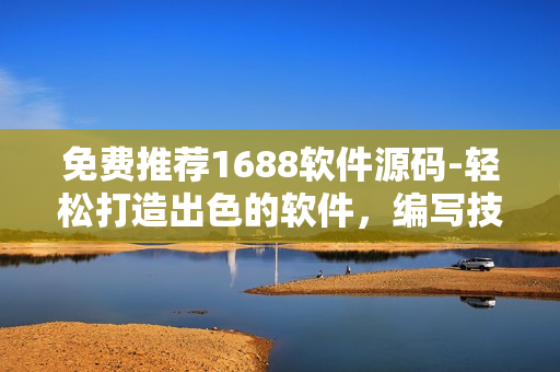 免費推薦1688軟件源碼-輕松打造出色的軟件，編寫技巧與應用分享