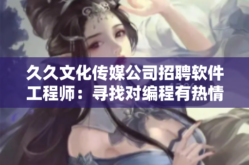 久久文化傳媒公司招聘軟件工程師:尋找對編程有熱情的人才! 久久文化傳媒公司招聘軟件工程師:尋找對編程有熱情的人才!