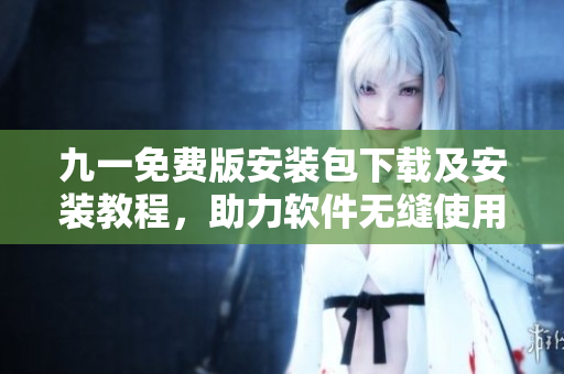 九一免費版安裝包下載及安裝教程,助力軟件無縫使用 九一免費版安裝包下載及安裝教程,助力軟件無縫使用
