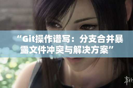 “Git操作譜寫:分支合并暴露文件沖突與解決方案” “Git操作譜寫:分支合并暴露文件沖突與解決方案”