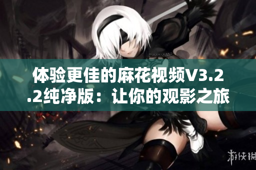體驗更佳的麻花視頻V3.2.2純凈版:讓你的觀影之旅更加流暢與穩定 體驗更佳的麻花視頻V3.2.2純凈版:讓你的觀影之旅更加流暢與穩定