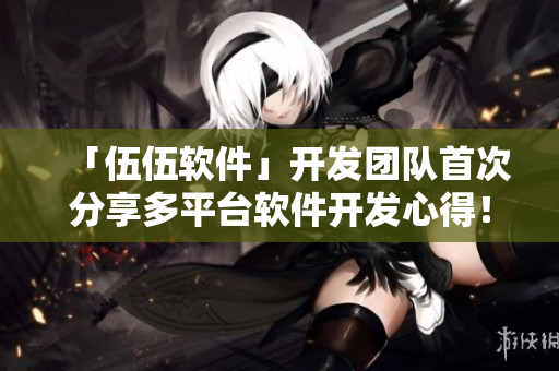 「伍伍軟件」開發團隊首次分享多平臺軟件開發心得! 「伍伍軟件」開發團隊首次分享多平臺軟件開發心得!