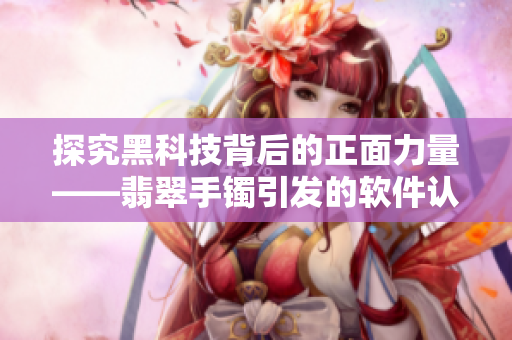 探究黑科技背后的正面力量——翡翠手鐲引發的軟件認知啟示 探究黑科技背后的正面力量——翡翠手鐲引發的軟件認知啟示
