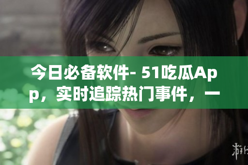 今日必備軟件- 51吃瓜App,實時追蹤熱門事件,一鍵獲取最新資訊 今日必備軟件- 51吃瓜App,實時追蹤熱門事件,一鍵獲取最新資訊
