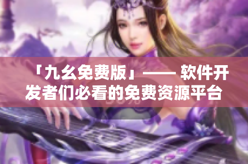 「九幺免費版」—— 軟件開發(fā)者們必看的免費資源平臺 「九幺免費版」—— 軟件開發(fā)者們必看的免費資源平臺