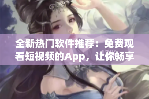 全新熱門軟件推薦:免費觀看短視頻的App,讓你暢享科技世界 全新熱門軟件推薦:免費觀看短視頻的App,讓你暢享科技世界
