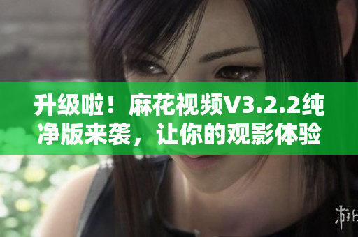 升級啦!麻花視頻V3.2.2純凈版來襲,讓你的觀影體驗更加流暢! 升級啦!麻花視頻V3.2.2純凈版來襲,讓你的觀影體驗更加流暢!
