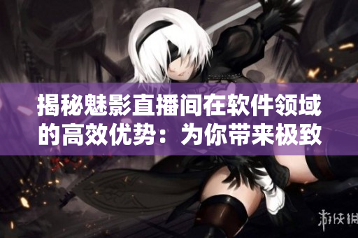 揭秘魅影直播間在軟件領域的高效優勢:為你帶來極致直播體驗 揭秘魅影直播間在軟件領域的高效優勢:為你帶來極致直播體驗