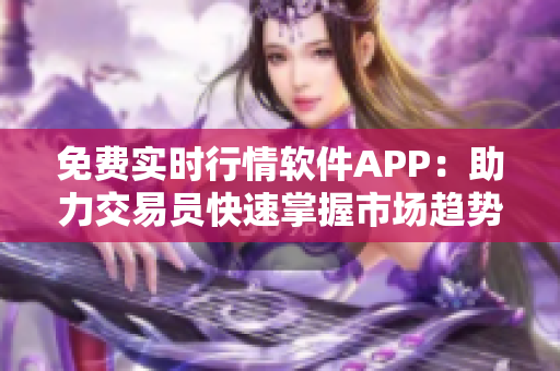 免費實時行情軟件APP:助力交易員快速掌握市場趨勢 免費實時行情軟件APP:助力交易員快速掌握市場趨勢