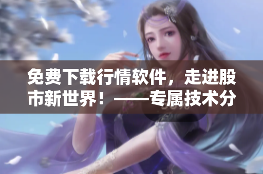 免費下載行情軟件,走進股市新世界!——專屬技術分析工具引領投資大趨勢 免費下載行情軟件,走進股市新世界!——專屬技術分析工具引領投資大趨勢