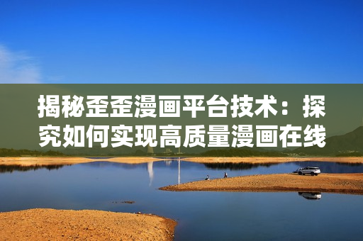 揭秘歪歪漫畫平臺技術：探究如何實現高質量漫畫在線播放