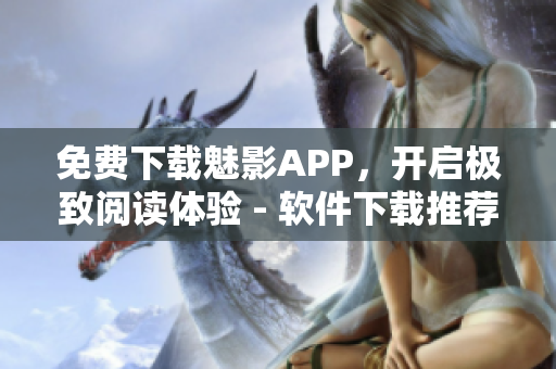 免費(fèi)下載魅影APP,開啟極致閱讀體驗(yàn) - 軟件下載推薦 免費(fèi)下載魅影APP,開啟極致閱讀體驗(yàn) - 軟件下載推薦