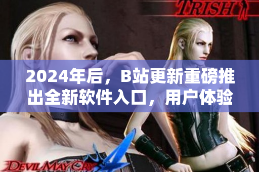 2024年后，B站更新重磅推出全新軟件入口，用戶體驗更加優化！