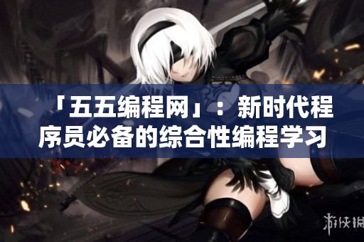 「五五編程網(wǎng)」:新時(shí)代程序員必備的綜合性編程學(xué)習(xí)網(wǎng)站 「五五編程網(wǎng)」:新時(shí)代程序員必備的綜合性編程學(xué)習(xí)網(wǎng)站