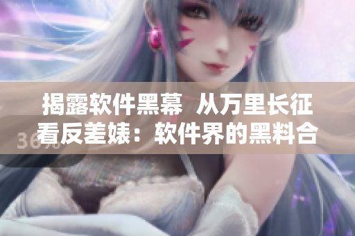 揭露軟件黑幕 從萬里長征看反差婊:軟件界的黑料合集 揭露軟件黑幕 從萬里長征看反差婊:軟件界的黑料合集