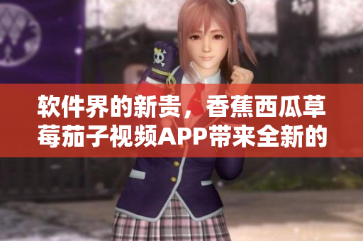 軟件界的新貴,香蕉西瓜草莓茄子視頻APP帶來全新的用戶體驗! 軟件界的新貴,香蕉西瓜草莓茄子視頻APP帶來全新的用戶體驗!