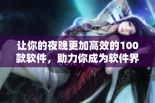 讓你的夜晚更加高效的100款軟件,助力你成為軟件界的大佬 讓你的夜晚更加高效的100款軟件,助力你成為軟件界的大佬