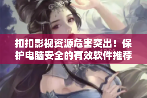扣扣影視資源危害突出!保護(hù)電腦安全的有效軟件推薦 扣扣影視資源危害突出!保護(hù)電腦安全的有效軟件推薦