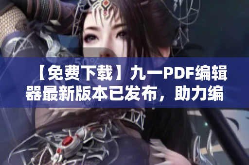 【免費(fèi)下載】九一PDF編輯器最新版本已發(fā)布,助力編寫高效軟件文檔! 【免費(fèi)下載】九一PDF編輯器最新版本已發(fā)布,助力編寫高效軟件文檔!