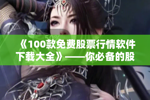《100款免費股票行情軟件下載大全》——你必備的股票投資工具匯總 《100款免費股票行情軟件下載大全》——你必備的股票投資工具匯總